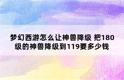 梦幻西游怎么让神兽降级 把180级的神兽降级到119要多少钱